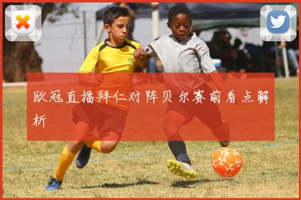 欧冠直播拜仁对阵贝尔赛前看点解析