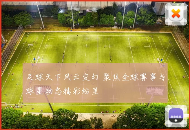 足球天下风云变幻 聚焦全球赛事与球星动态精彩纷呈