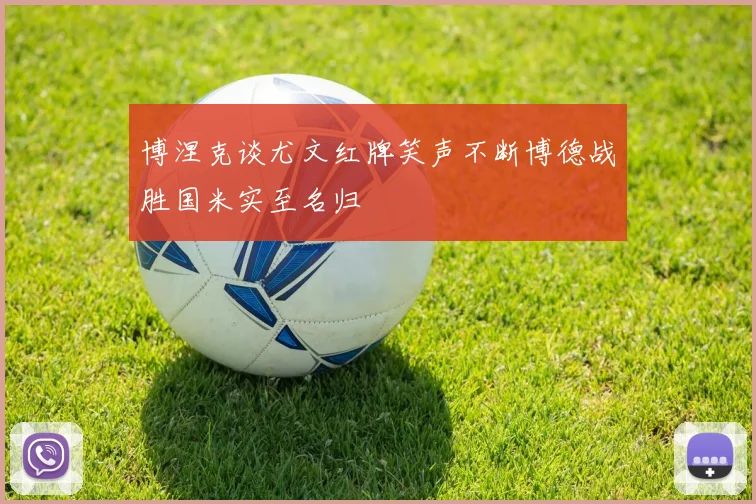 博涅克谈尤文红牌笑声不断博德战胜国米实至名归