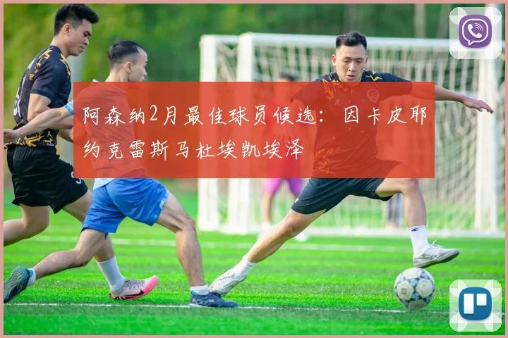阿森纳2月最佳球员候选:因卡皮耶约克雷斯马杜埃凯埃泽