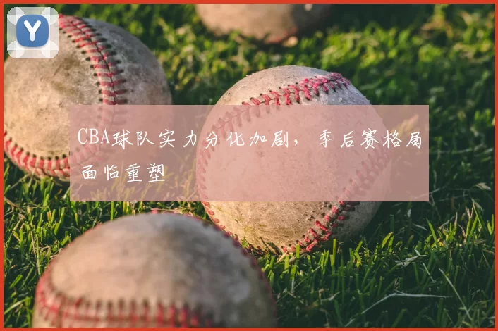 CBA球队实力分化加剧，季后赛格局面临重塑