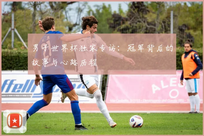 男子世界杯独家专访:冠军背后的故事与心路历程