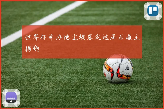 世界杯举办地尘埃落定这届东道主揭晓
