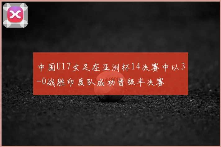 中国U17女足在亚洲杯14决赛中以3-0战胜印度队成功晋级半决赛