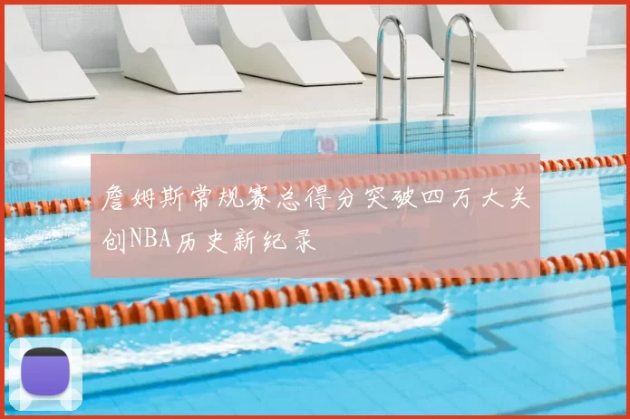 詹姆斯常规赛总得分突破四万大关创NBA历史新纪录