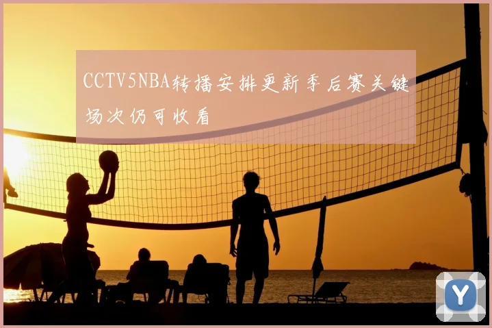 CCTV5NBA转播安排更新季后赛关键场次仍可收看