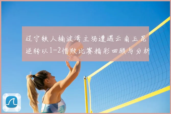 辽宁铁人楠波湾主场遭遇云南玉昆逆转以1-2惜败比赛精彩回顾与分析