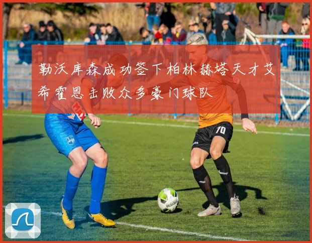 勒沃库森成功签下柏林赫塔天才艾希霍恩击败众多豪门球队