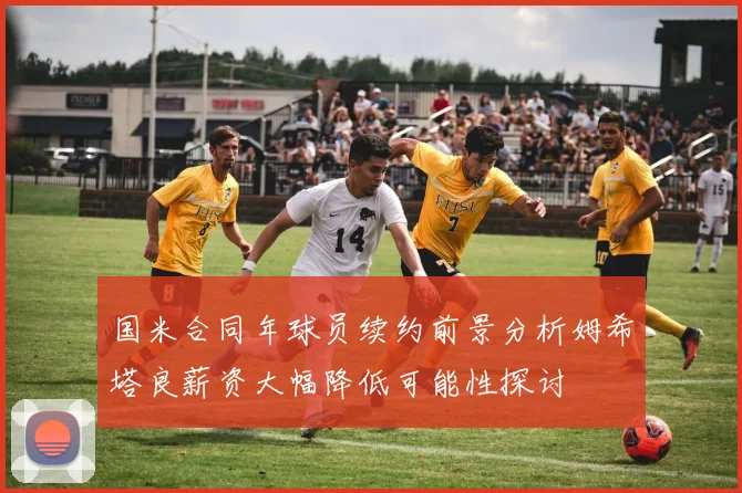 国米合同年球员续约前景分析姆希塔良薪资大幅降低可能性探讨