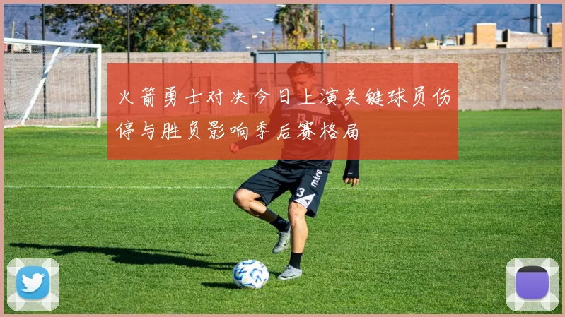 火箭勇士对决今日上演关键球员伤停与胜负影响季后赛格局