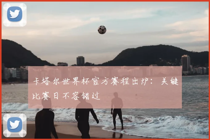 卡塔尔世界杯官方赛程出炉:关键比赛日不容错过
