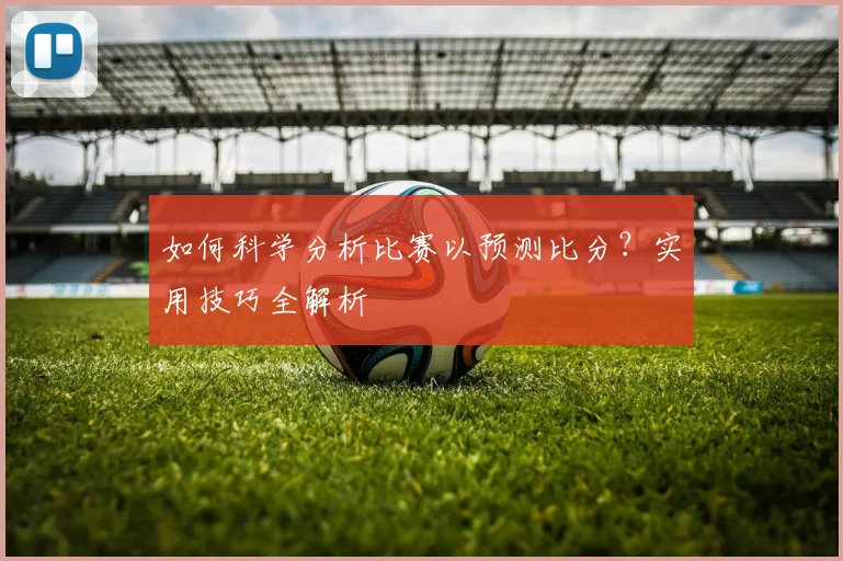 如何科学分析比赛以预测比分？实用技巧全解析