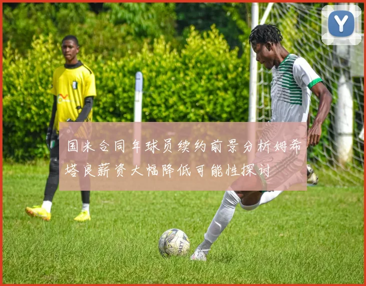 国米合同年球员续约前景分析姆希塔良薪资大幅降低可能性探讨