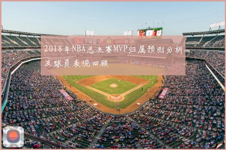 2018年NBA总决赛MVP归属预测分析及球员表现回顾