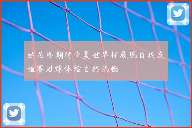 达尼洛期待今夏世界杯展现自我友谊赛进球体验自然流畅