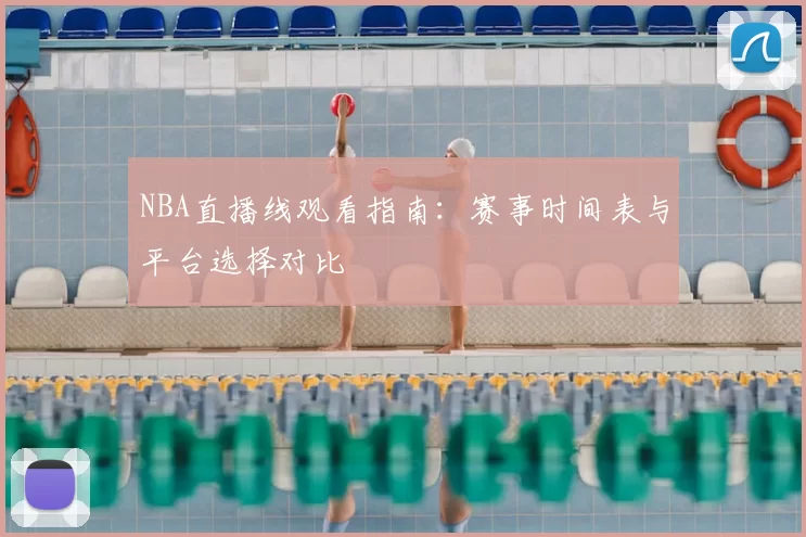 NBA直播线观看指南：赛事时间表与平台选择对比