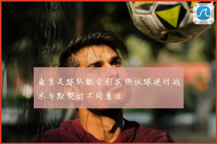 南京足球队配合引发热议球迷对战术与默契的不同看法