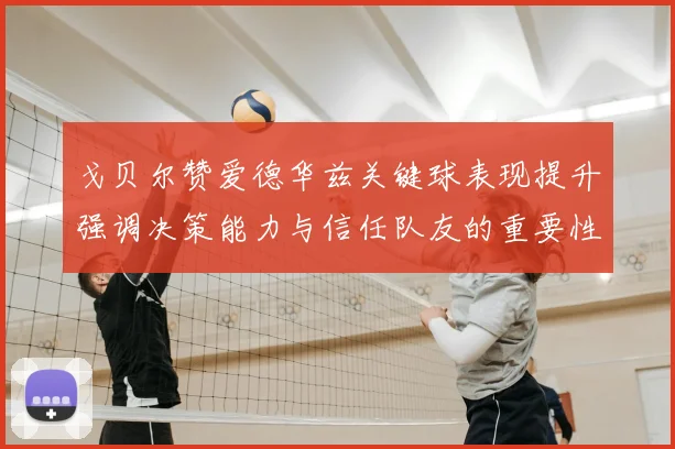 戈贝尔赞爱德华兹关键球表现提升强调决策能力与信任队友的重要性