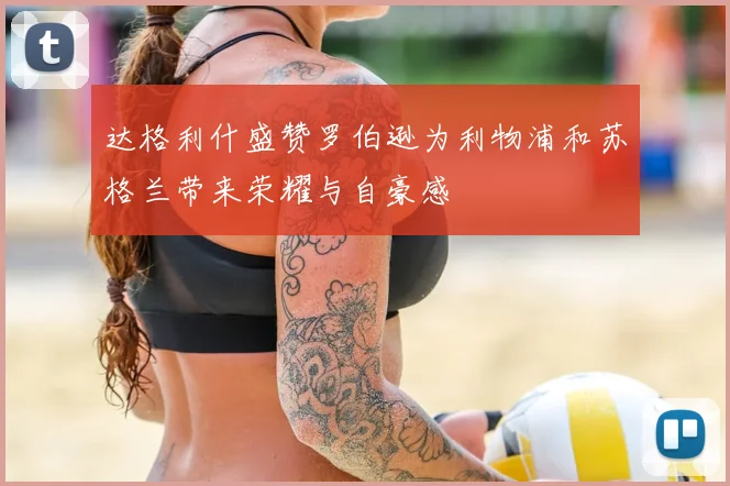 达格利什盛赞罗伯逊为利物浦和苏格兰带来荣耀与自豪感