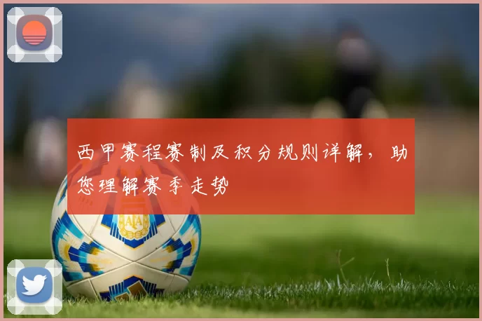 西甲赛程赛制及积分规则详解，助您理解赛季走势