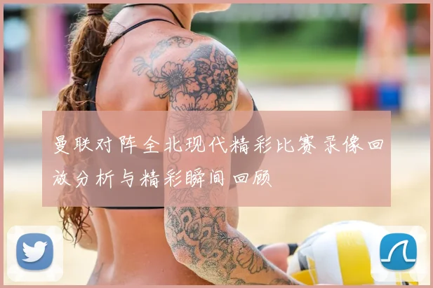 曼联对阵全北现代精彩比赛录像回放分析与精彩瞬间回顾