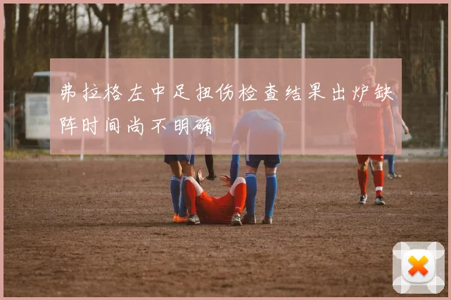 弗拉格左中足扭伤检查结果出炉缺阵时间尚不明确