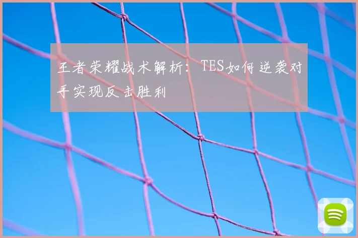 王者荣耀战术解析：TES如何逆袭对手实现反击胜利