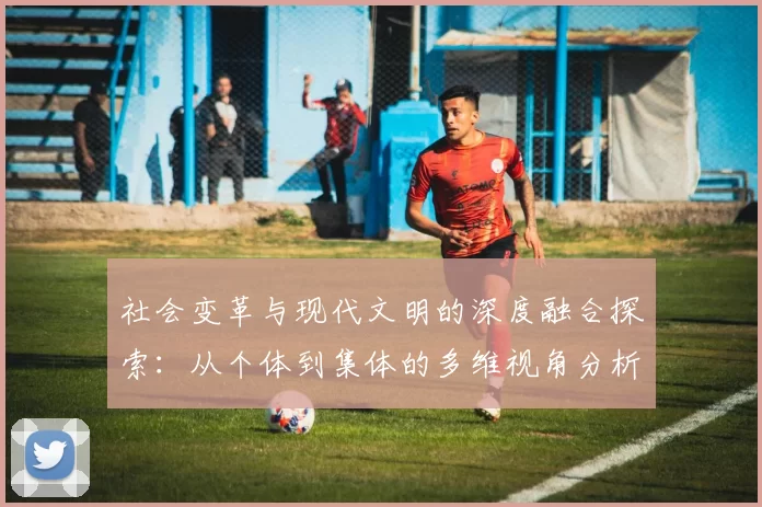 社会变革与现代文明的深度融合探索：从个体到集体的多维视角分析