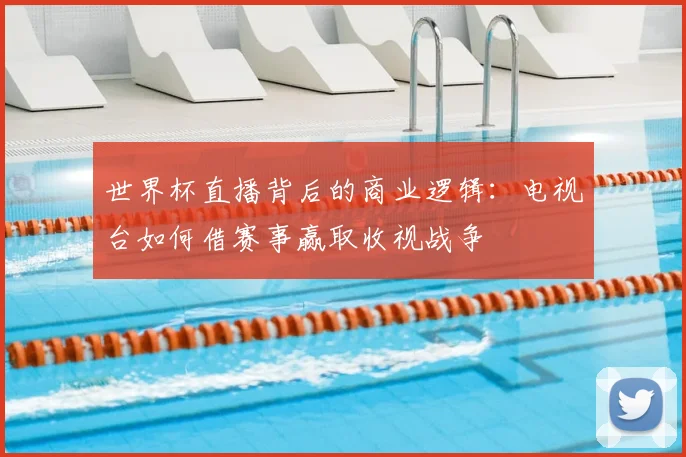 世界杯直播背后的商业逻辑:电视台如何借赛事赢取收视战争