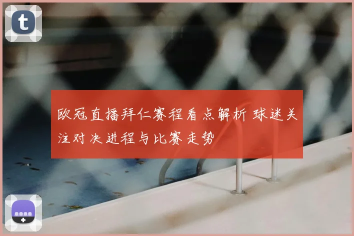 欧冠直播拜仁赛程看点解析 球迷关注对决进程与比赛走势