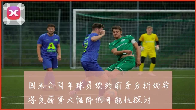 国米合同年球员续约前景分析姆希塔良薪资大幅降低可能性探讨