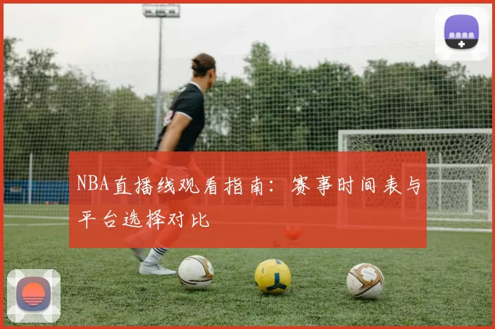 NBA直播线观看指南：赛事时间表与平台选择对比