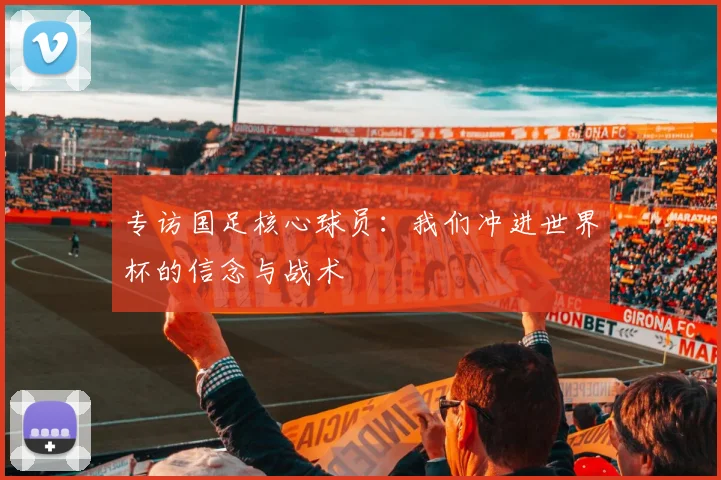 专访国足核心球员：我们冲进世界杯的信念与战术