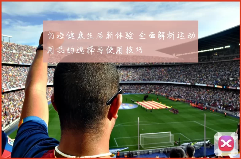 打造健康生活新体验 全面解析运动用品的选择与使用技巧