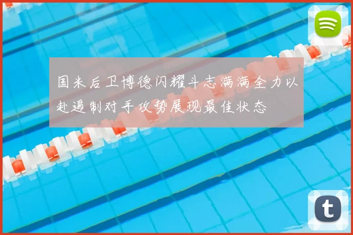 国米后卫博德闪耀斗志满满全力以赴遏制对手攻势展现最佳状态