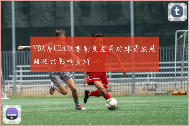 NBA与CBA联赛制度差异对球员发展路径的影响分析
