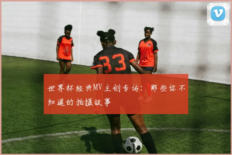世界杯经典MV主创专访：那些你不知道的拍摄故事