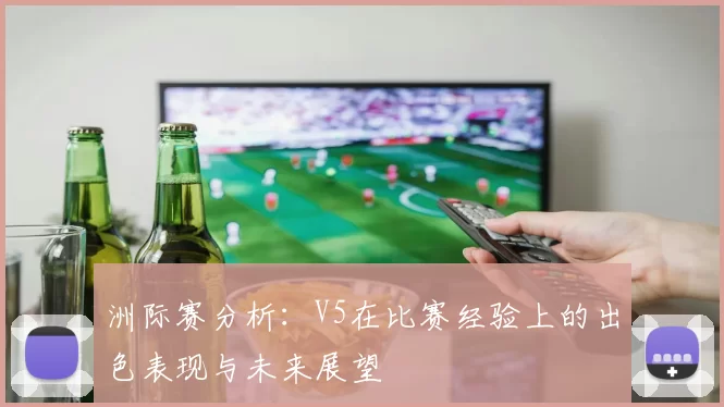 洲际赛分析：V5在比赛经验上的出色表现与未来展望