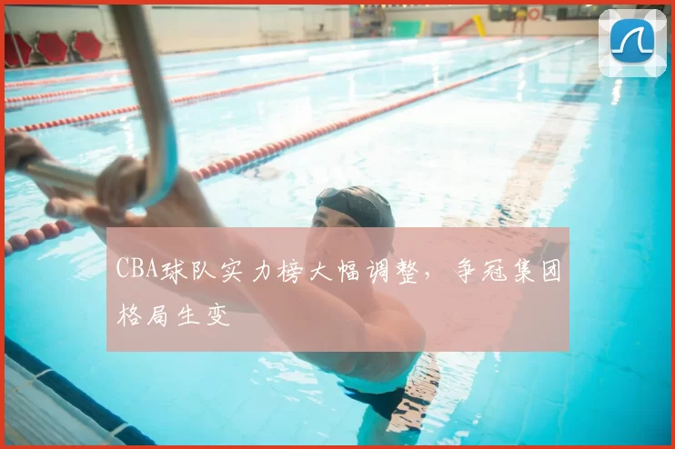 CBA球队实力榜大幅调整，争冠集团格局生变