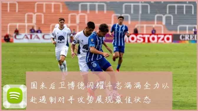 国米后卫博德闪耀斗志满满全力以赴遏制对手攻势展现最佳状态