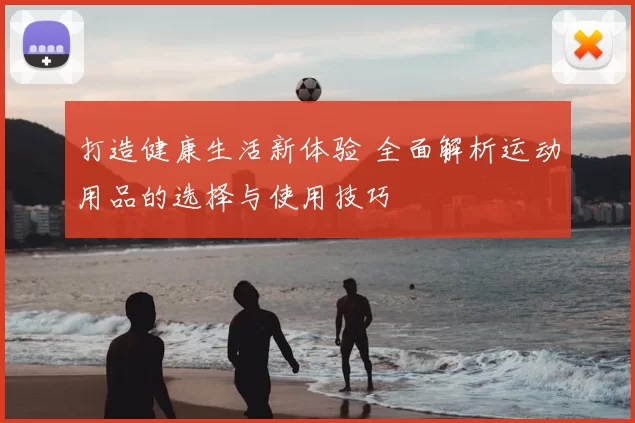 打造健康生活新体验 全面解析运动用品的选择与使用技巧