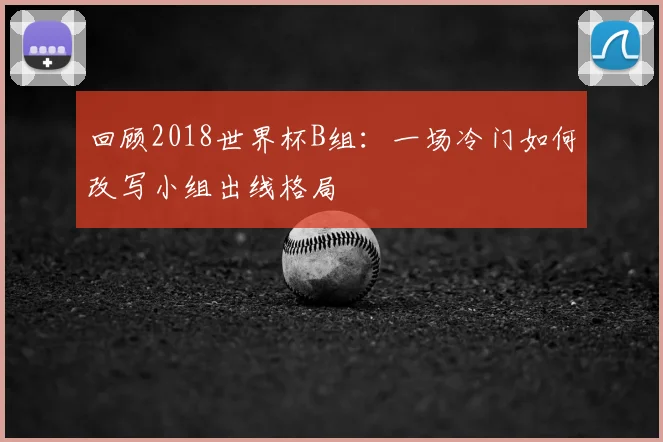 回顾2018世界杯B组：一场冷门如何改写小组出线格局