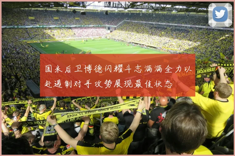 国米后卫博德闪耀斗志满满全力以赴遏制对手攻势展现最佳状态