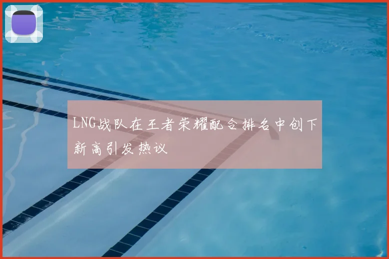 LNG战队在王者荣耀配合排名中创下新高引发热议