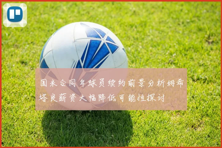 国米合同年球员续约前景分析姆希塔良薪资大幅降低可能性探讨