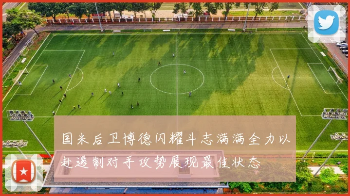 国米后卫博德闪耀斗志满满全力以赴遏制对手攻势展现最佳状态