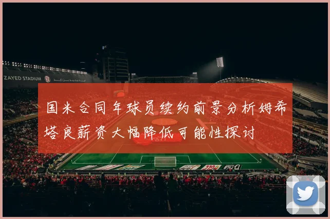 国米合同年球员续约前景分析姆希塔良薪资大幅降低可能性探讨