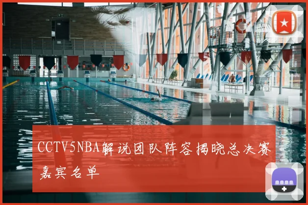 CCTV5NBA解说团队阵容揭晓总决赛嘉宾名单