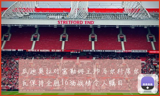 瓜迪奥拉对富勒姆主帅马尔科席尔瓦保持全胜16场战绩令人瞩目