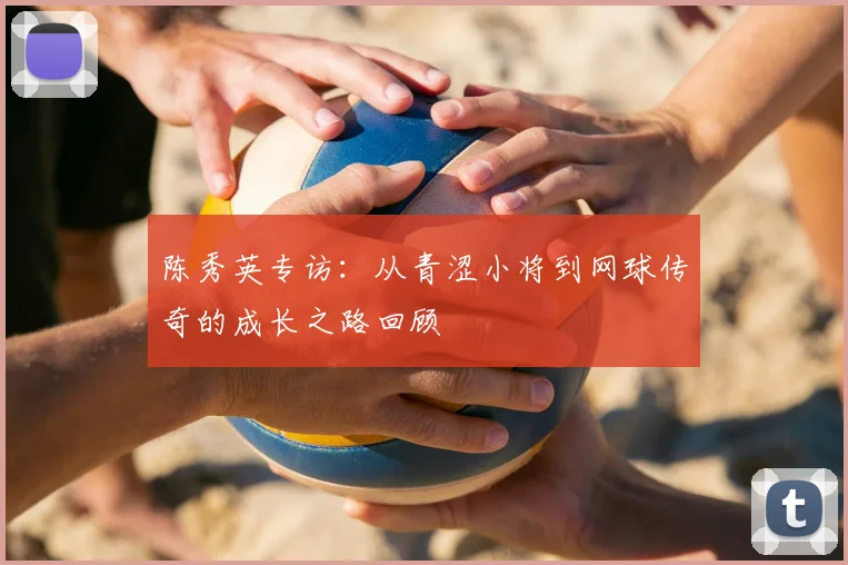 陈秀英专访：从青涩小将到网球传奇的成长之路回顾